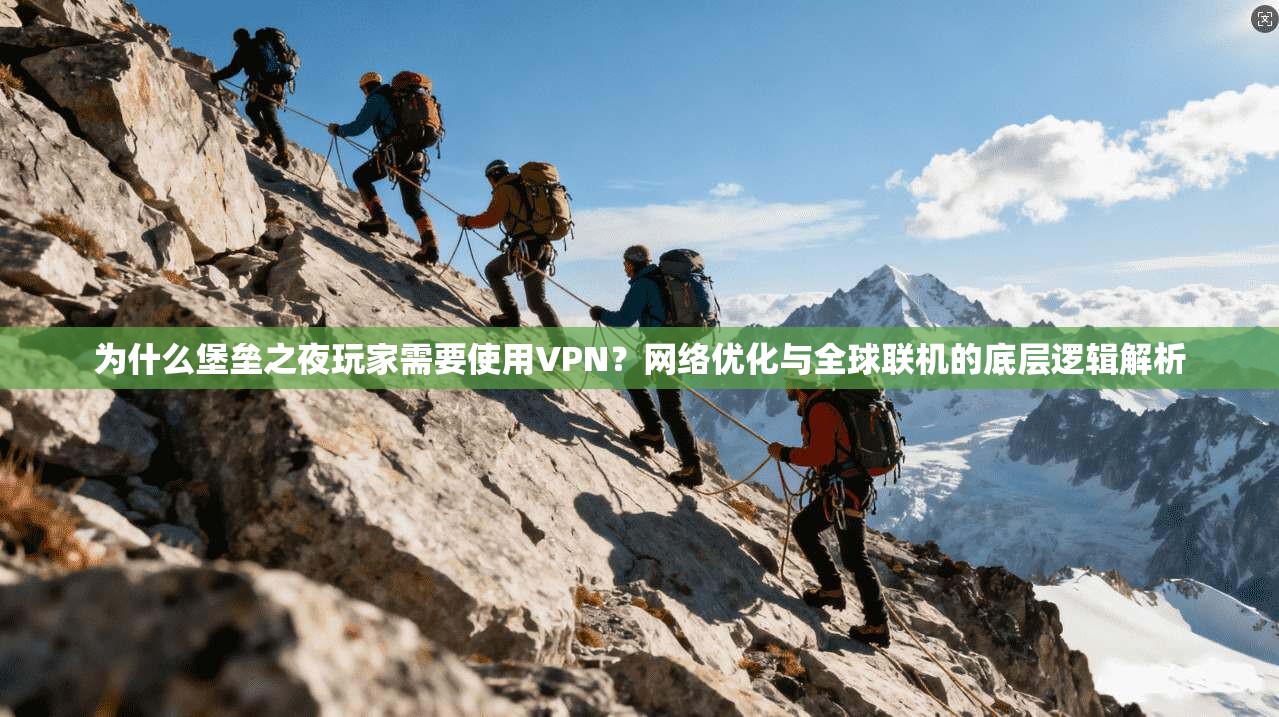 为什么堡垒之夜玩家需要使用VPN？网络优化与全球联机的底层逻辑解析