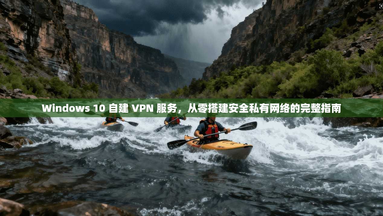 Windows 10 自建 VPN 服务,从零搭建安全私有网络的完整指南