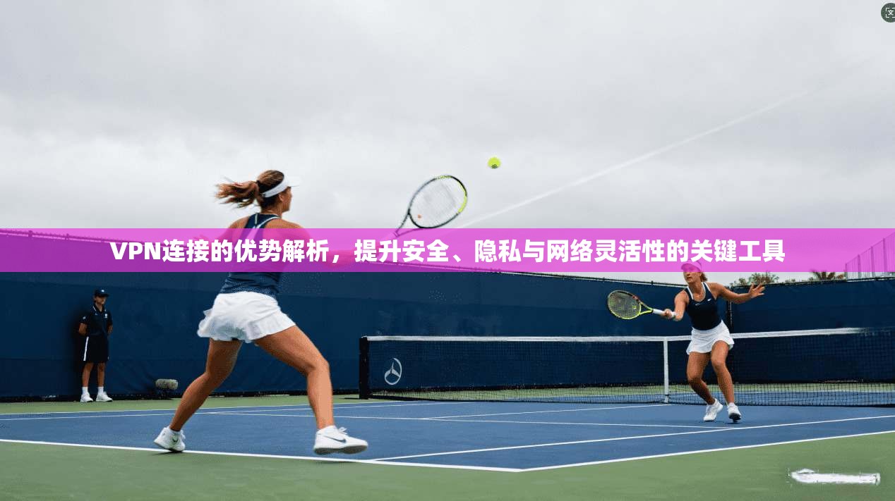 VPN连接的优势解析,提升安全、隐私与网络灵活性的关键工具