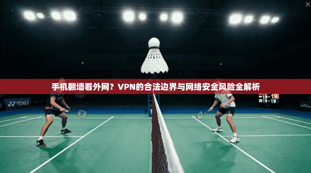手机翻墙看外网？VPN的合法边界与网络安全风险全解析