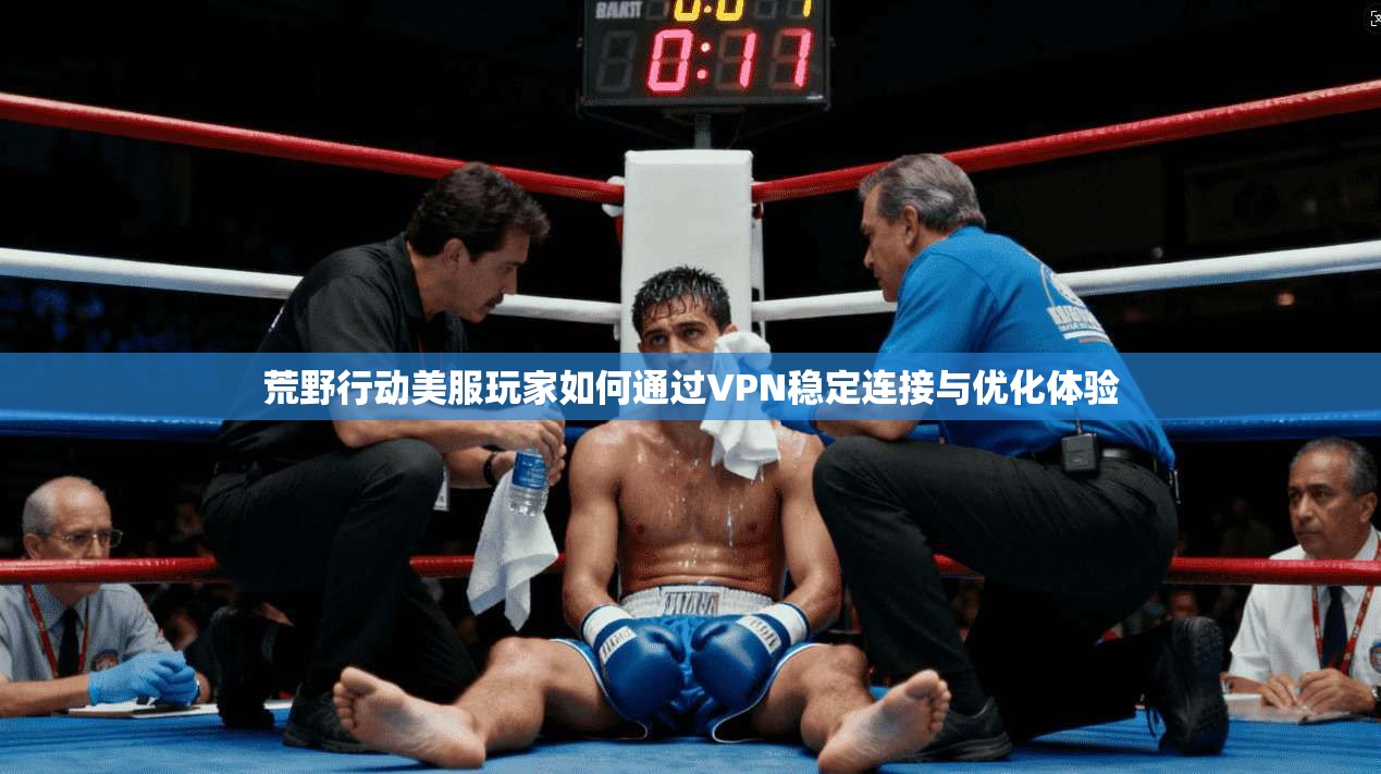 荒野行动美服玩家如何通过VPN稳定连接与优化体验