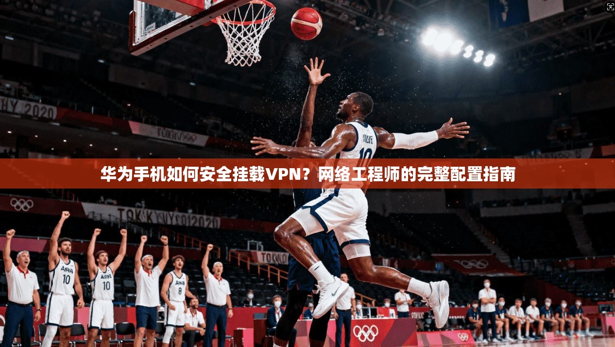 华为手机如何安全挂载VPN？网络工程师的完整配置指南