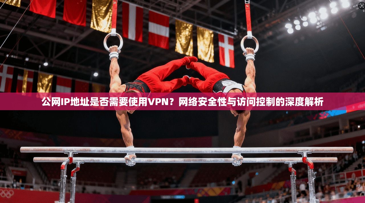 公网IP地址是否需要使用VPN?网络安全性与访问控制的深度解析