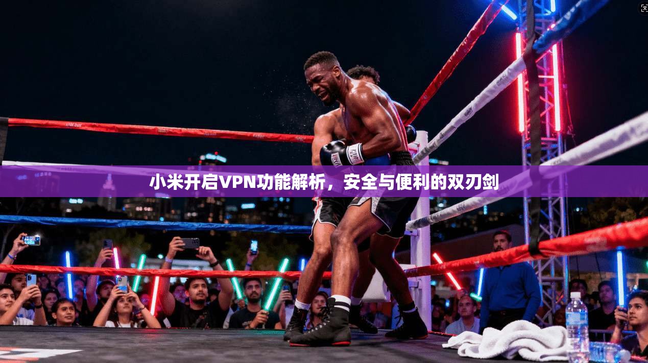 小米开启VPN功能解析，安全与便利的双刃剑
