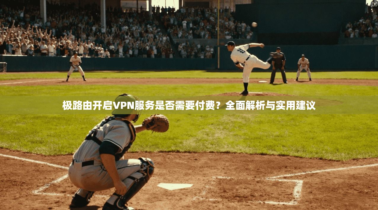 极路由开启VPN服务是否需要付费？全面解析与实用建议