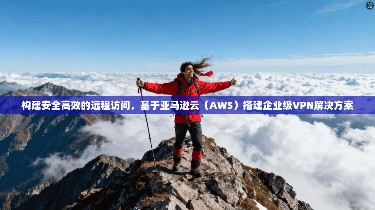 构建安全高效的远程访问,基于亚马逊云(AWS)搭建企业级VPN解决方案