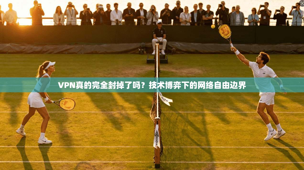 VPN真的完全封掉了吗？技术博弈下的网络自由边界