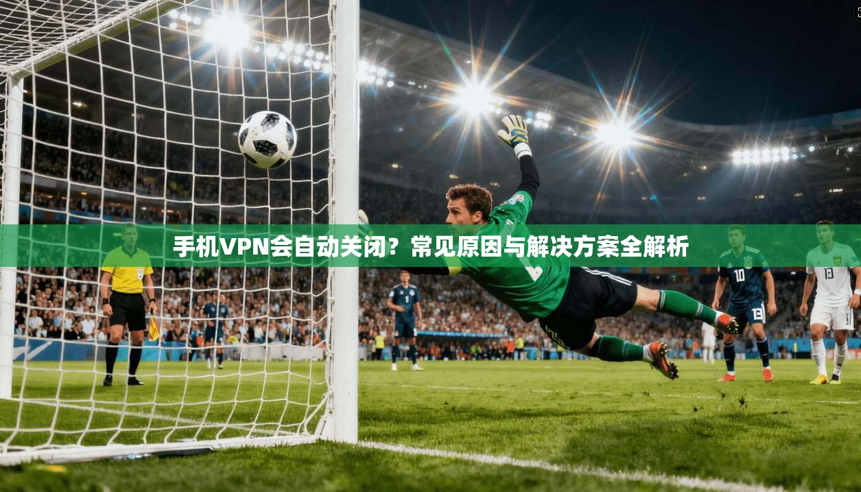 手机VPN会自动关闭?常见原因与解决方案全解析