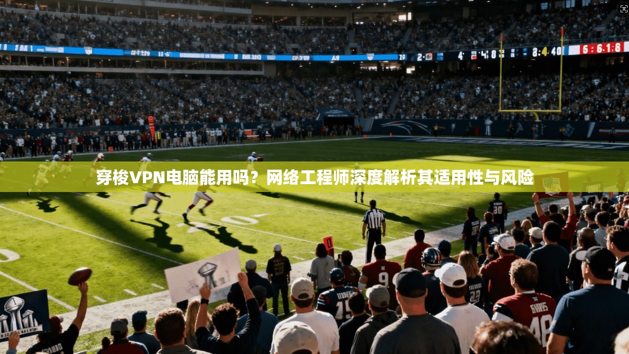 穿梭VPN电脑能用吗?网络工程师深度解析其适用性与风险