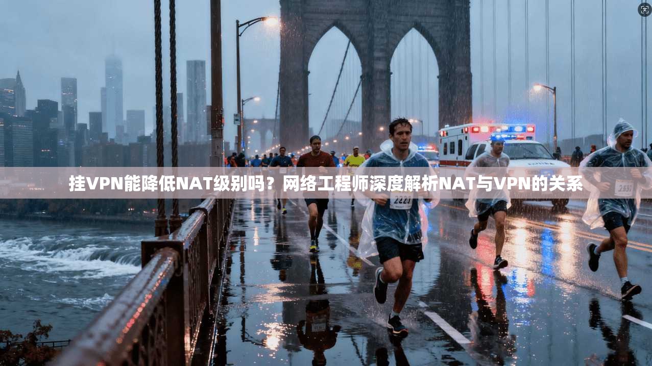挂VPN能降低NAT级别吗？网络工程师深度解析NAT与VPN的关系