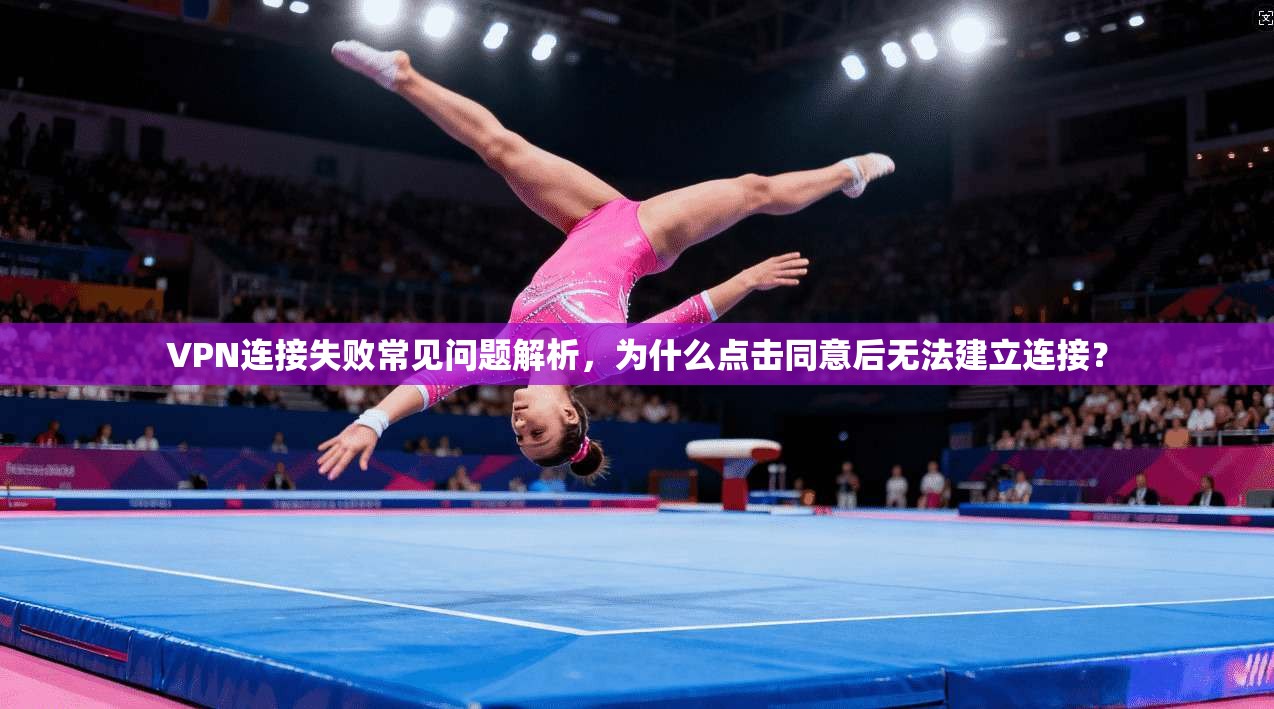VPN连接失败常见问题解析，为什么点击同意后无法建立连接？