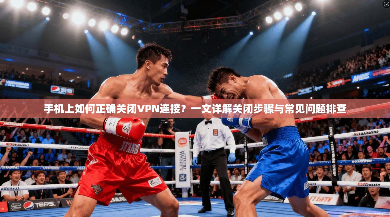 手机上如何正确关闭VPN连接？一文详解关闭步骤与常见问题排查