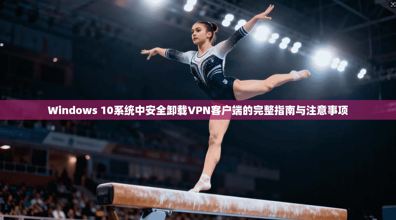 Windows 10系统中安全卸载VPN客户端的完整指南与注意事项