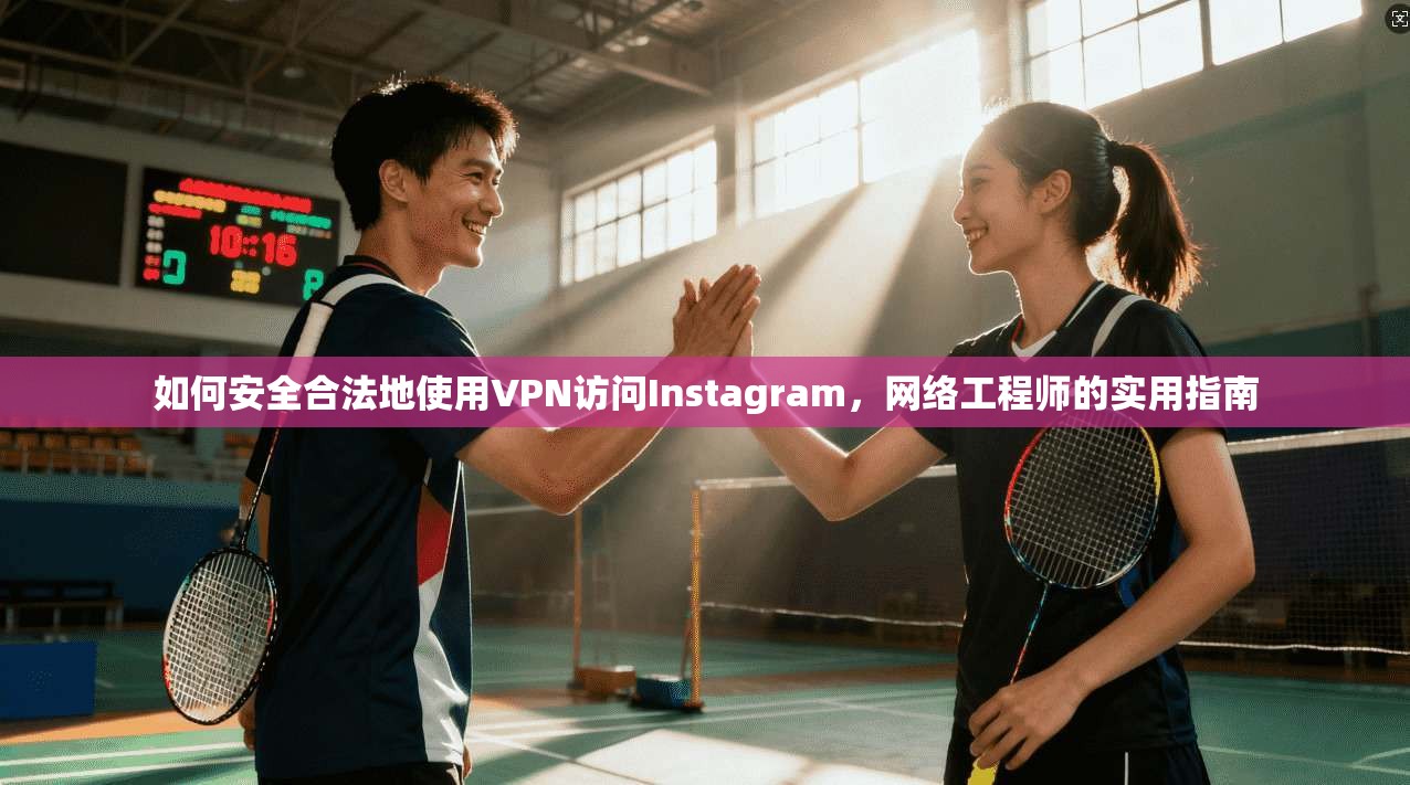 如何安全合法地使用VPN访问Instagram，网络工程师的实用指南