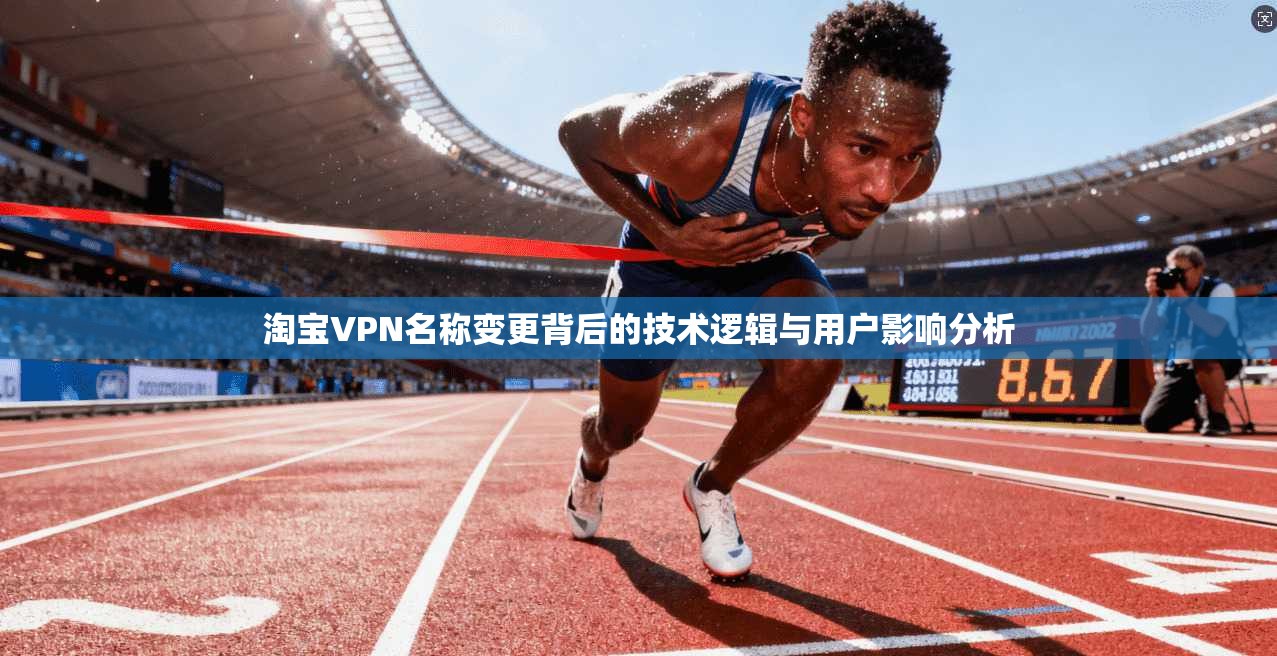 淘宝VPN名称变更背后的技术逻辑与用户影响分析