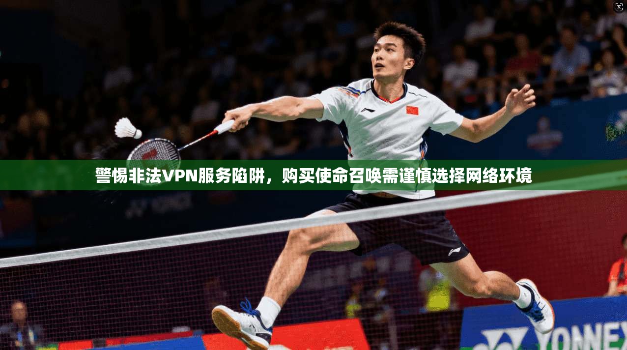 警惕非法VPN服务陷阱，购买使命召唤需谨慎选择网络环境
