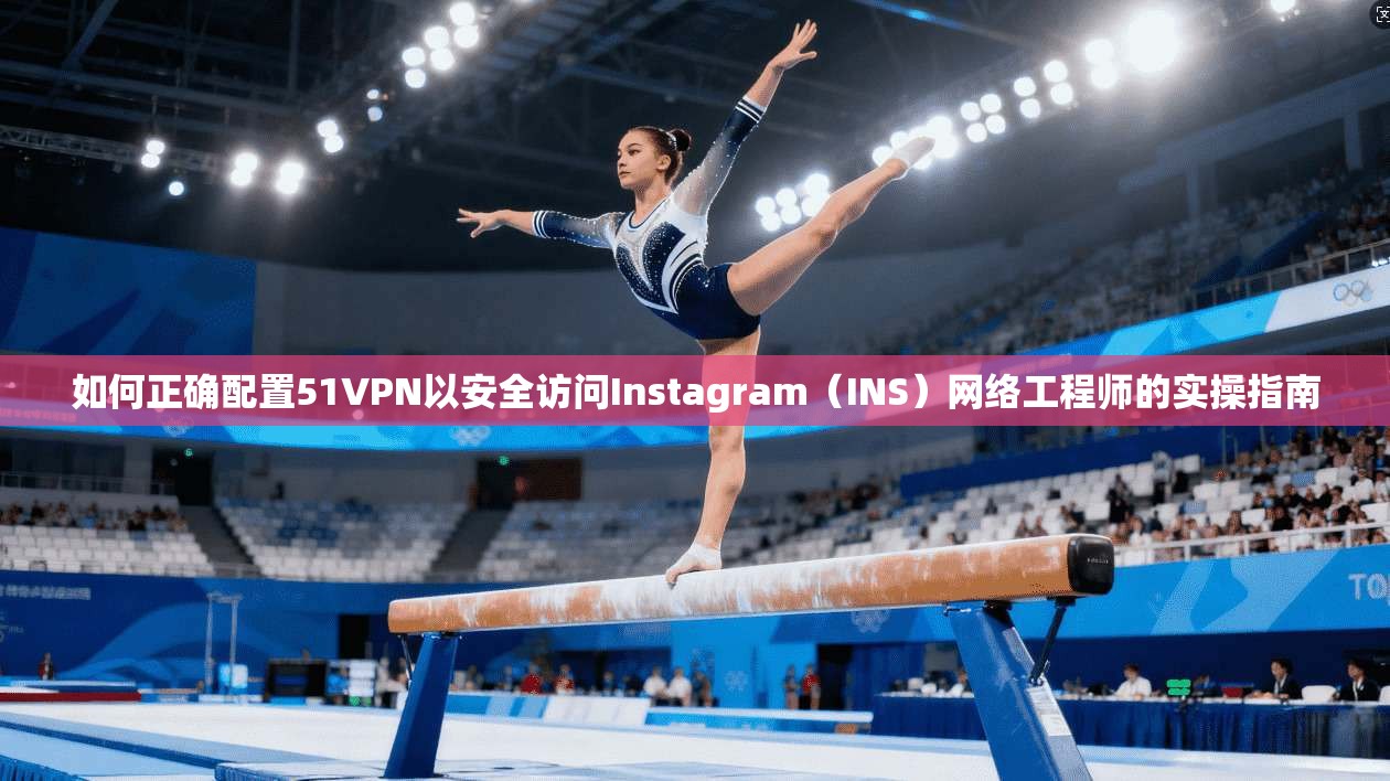 如何正确配置51VPN以安全访问Instagram（INS）网络工程师的实操指南