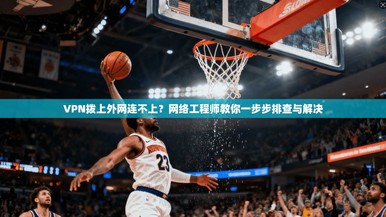 VPN拨上外网连不上？网络工程师教你一步步排查与解决