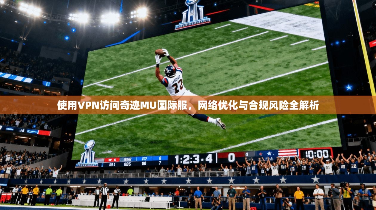 使用VPN访问奇迹MU国际服，网络优化与合规风险全解析
