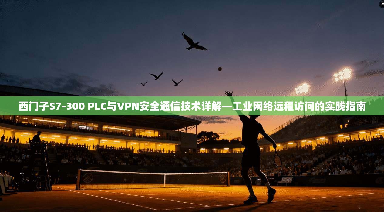 西门子S7-300 PLC与VPN安全通信技术详解—工业网络远程访问的实践指南