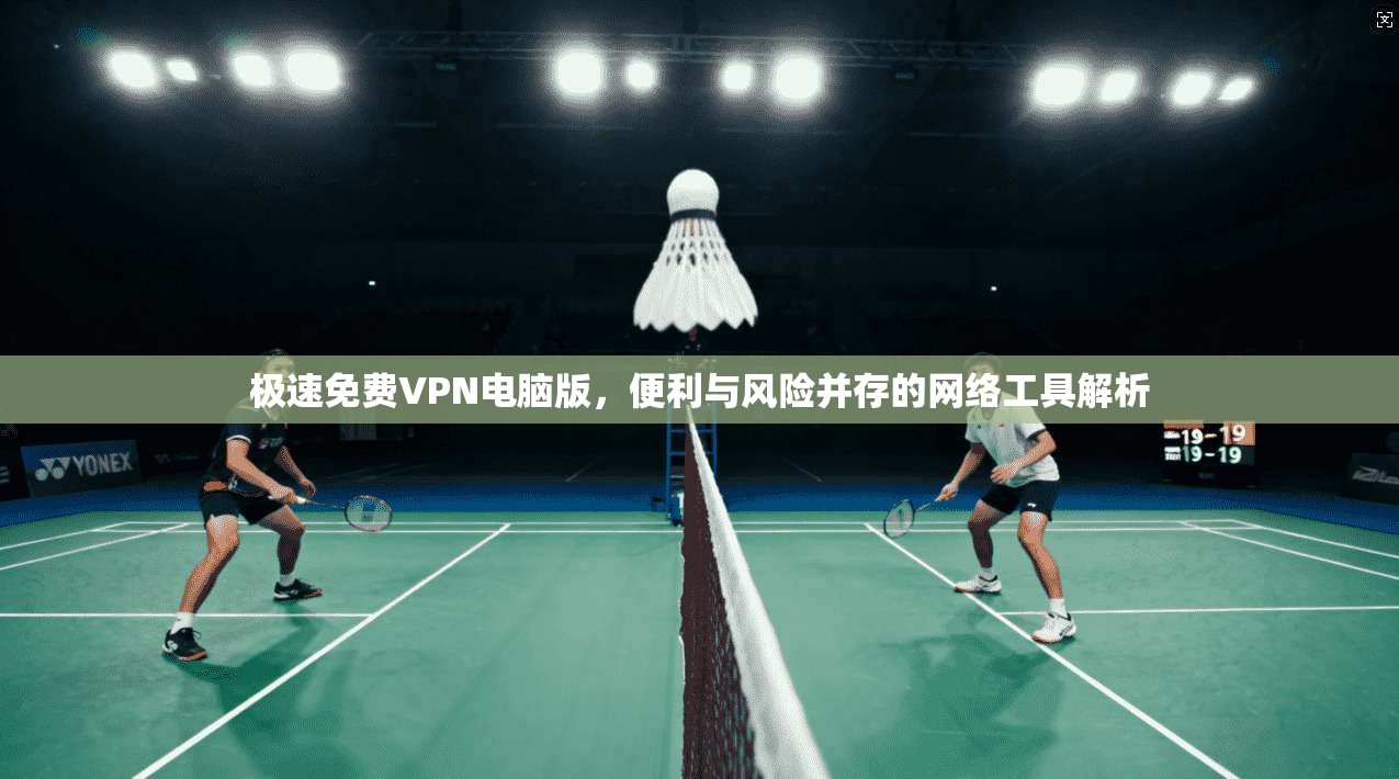极速免费VPN电脑版，便利与风险并存的网络工具解析