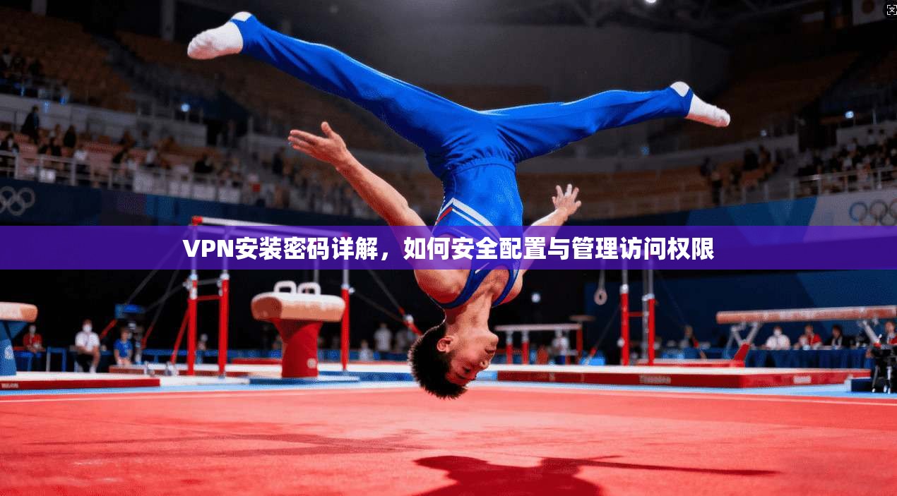 VPN安装密码详解，如何安全配置与管理访问权限