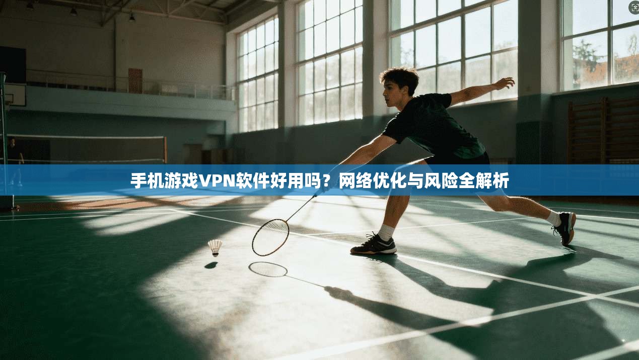 手机游戏VPN软件好用吗？网络优化与风险全解析