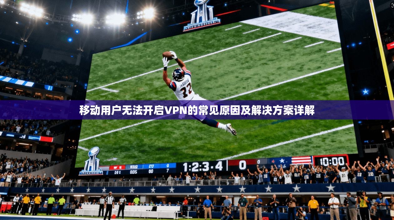 移动用户无法开启VPN的常见原因及解决方案详解