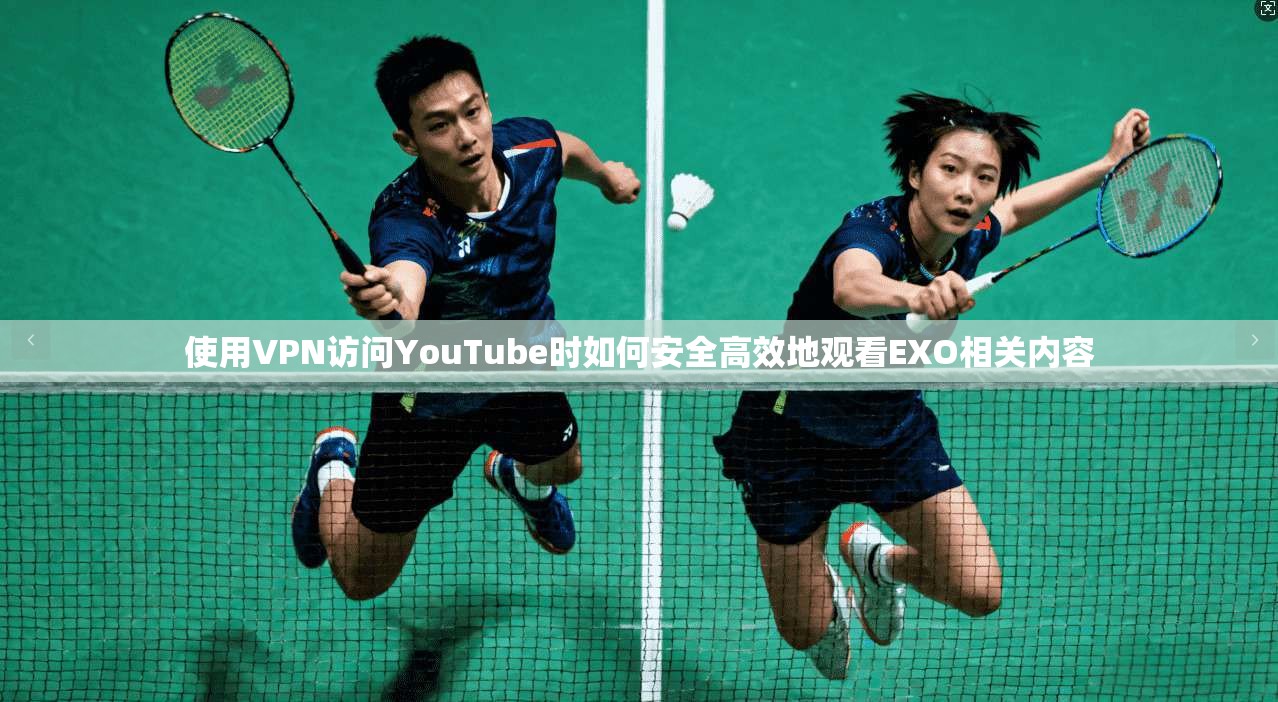 使用VPN访问YouTube时如何安全高效地观看EXO相关内容
