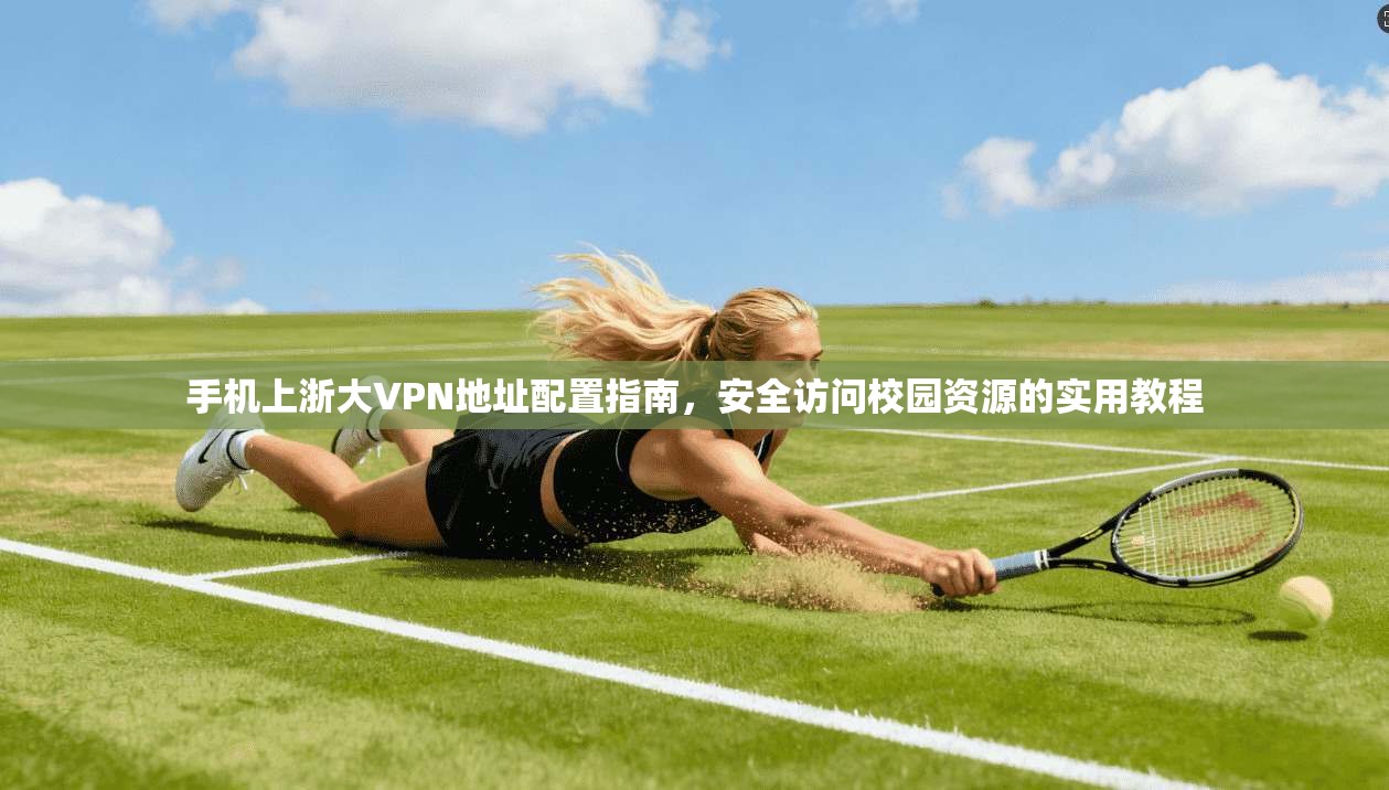 手机上浙大VPN地址配置指南,安全访问校园资源的实用教程
