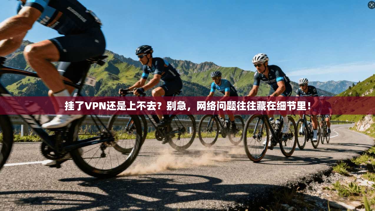 挂了VPN还是上不去？别急，网络问题往往藏在细节里！