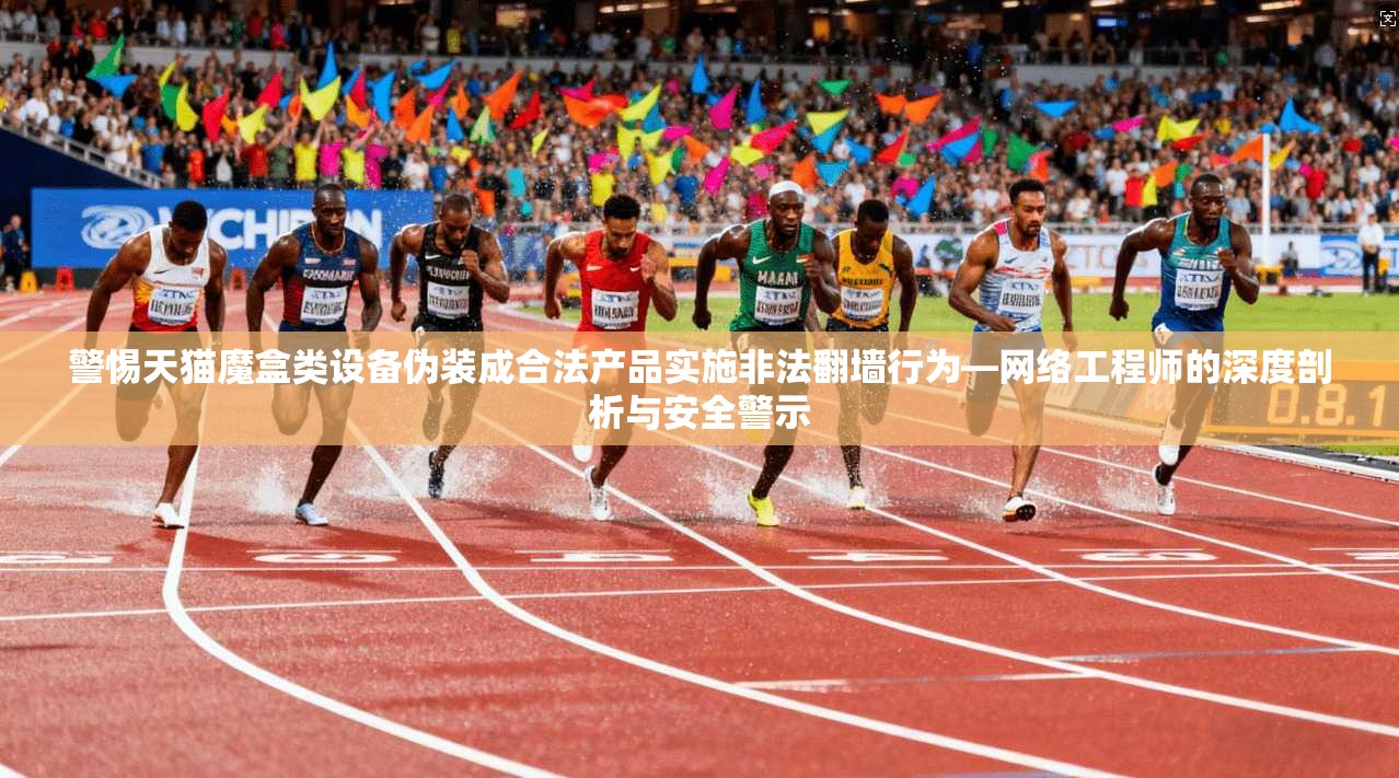 警惕天猫魔盒类设备伪装成合法产品实施非法翻墙行为—网络工程师的深度剖析与安全警示