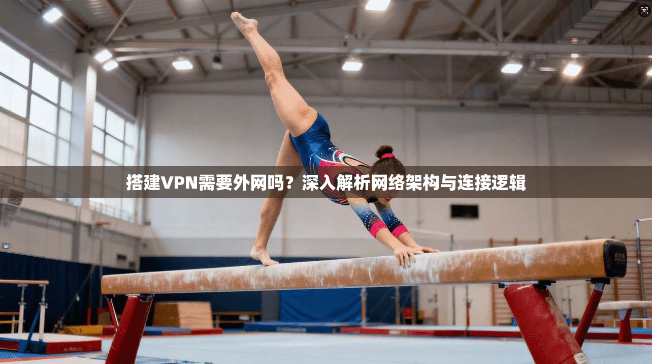 搭建VPN需要外网吗？深入解析网络架构与连接逻辑