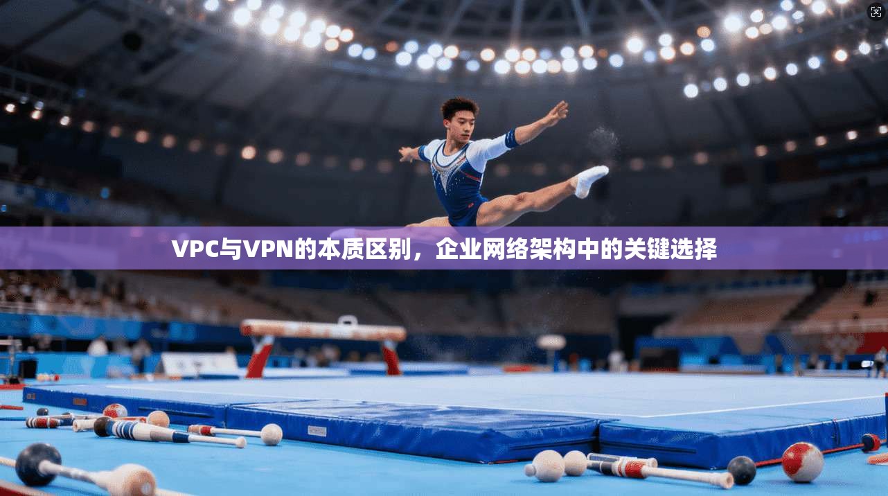 VPC与VPN的本质区别,企业网络架构中的关键选择