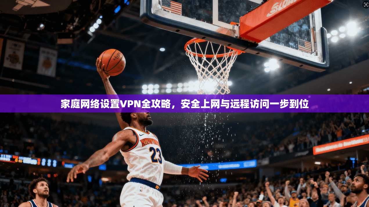 家庭网络设置VPN全攻略，安全上网与远程访问一步到位