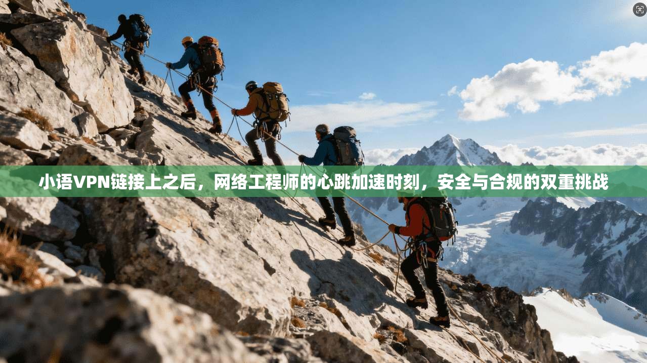小语VPN链接上之后，网络工程师的心跳加速时刻，安全与合规的双重挑战