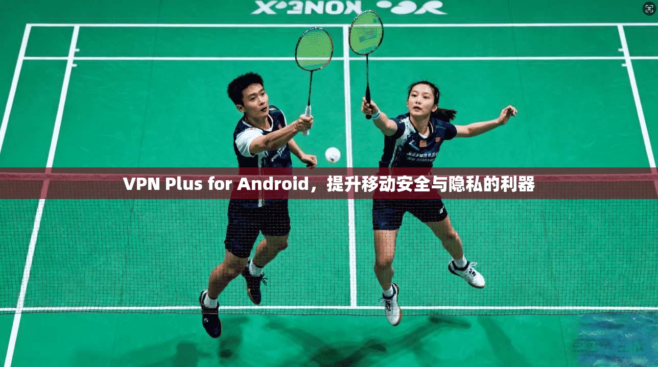 VPN Plus for Android，提升移动安全与隐私的利器