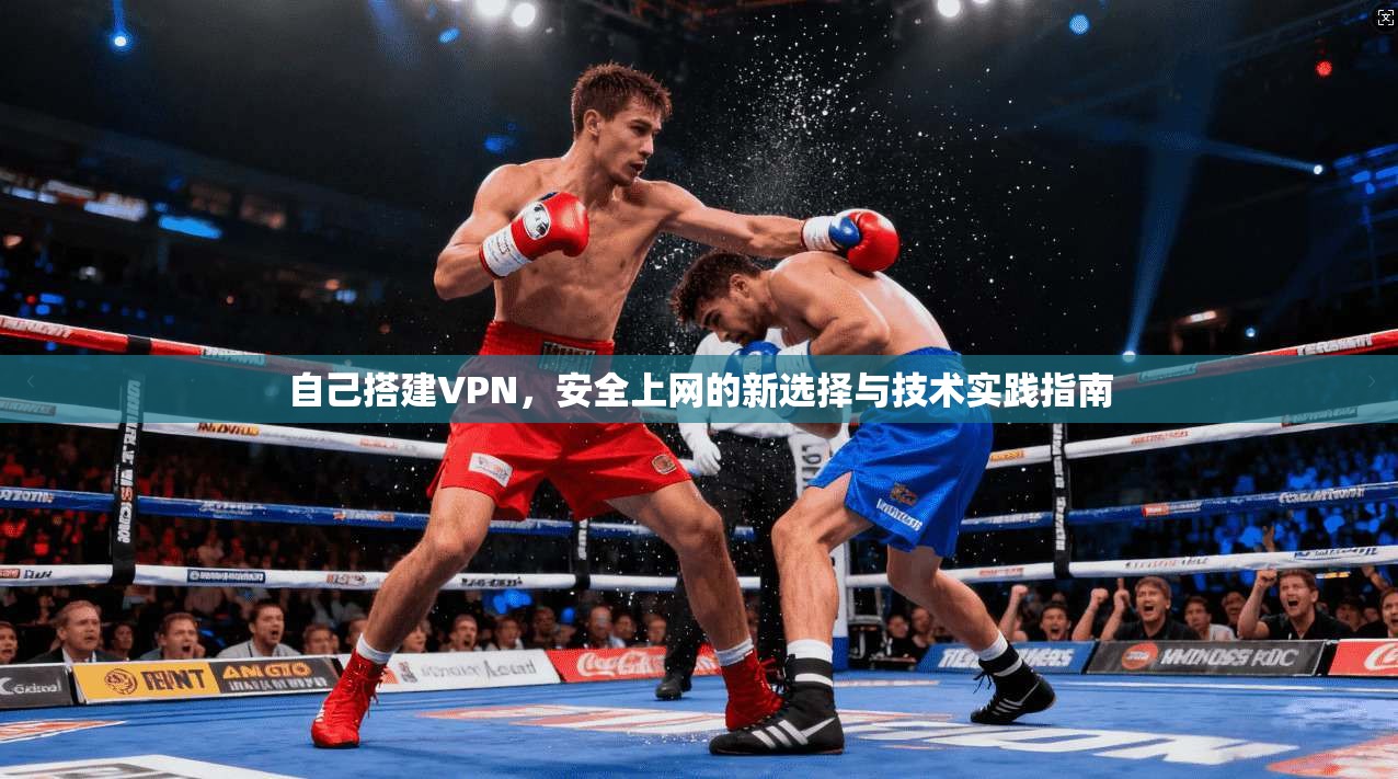 自己搭建VPN，安全上网的新选择与技术实践指南