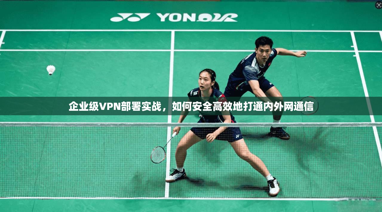 企业级VPN部署实战，如何安全高效地打通内外网通信