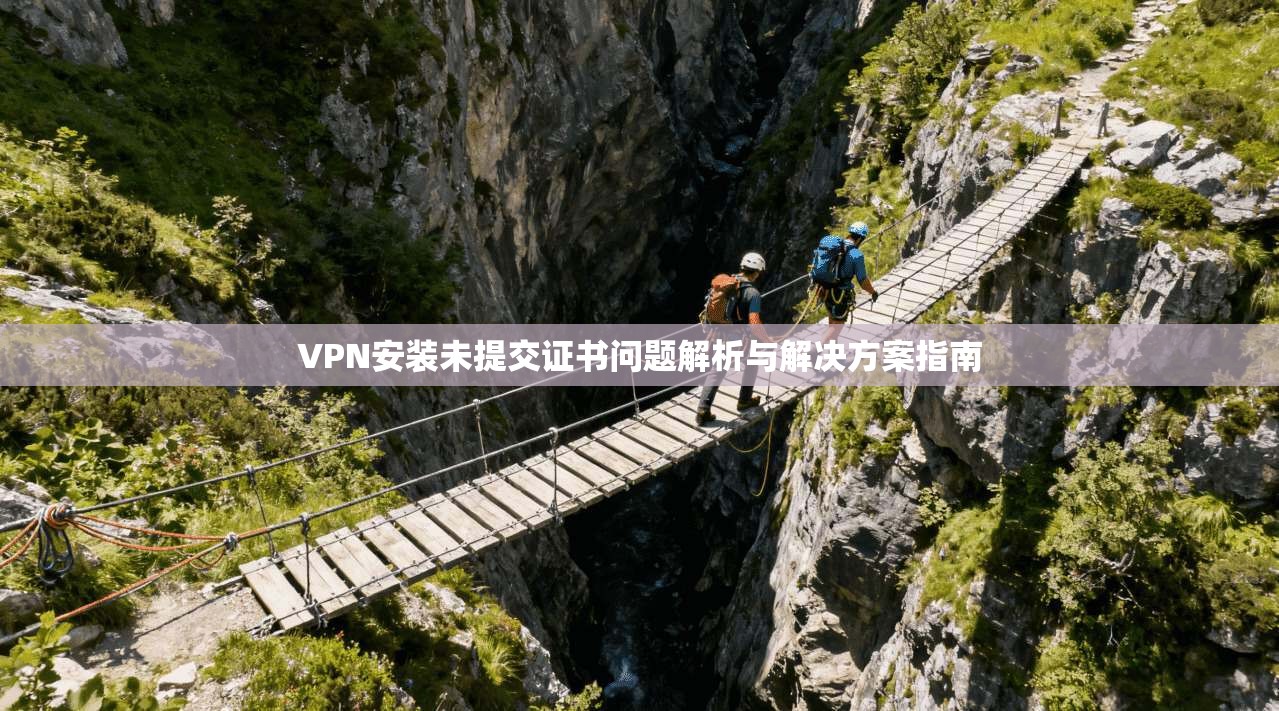 VPN安装未提交证书问题解析与解决方案指南