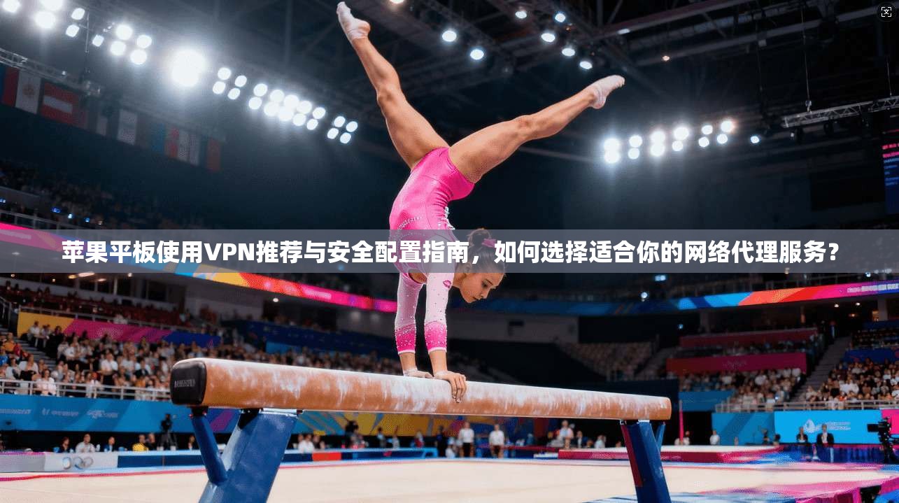 苹果平板使用VPN推荐与安全配置指南，如何选择适合你的网络代理服务？