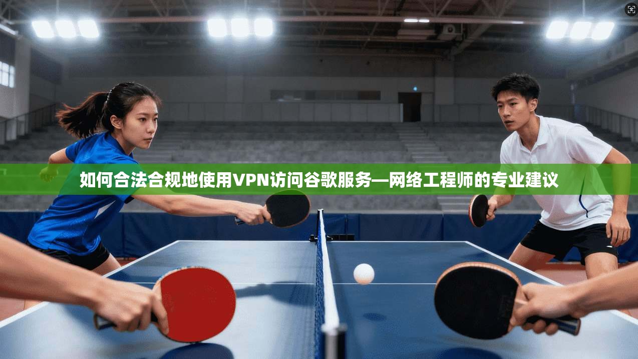 如何合法合规地使用VPN访问谷歌服务—网络工程师的专业建议