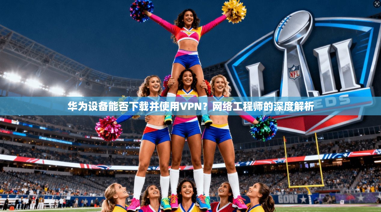 华为设备能否下载并使用VPN？网络工程师的深度解析