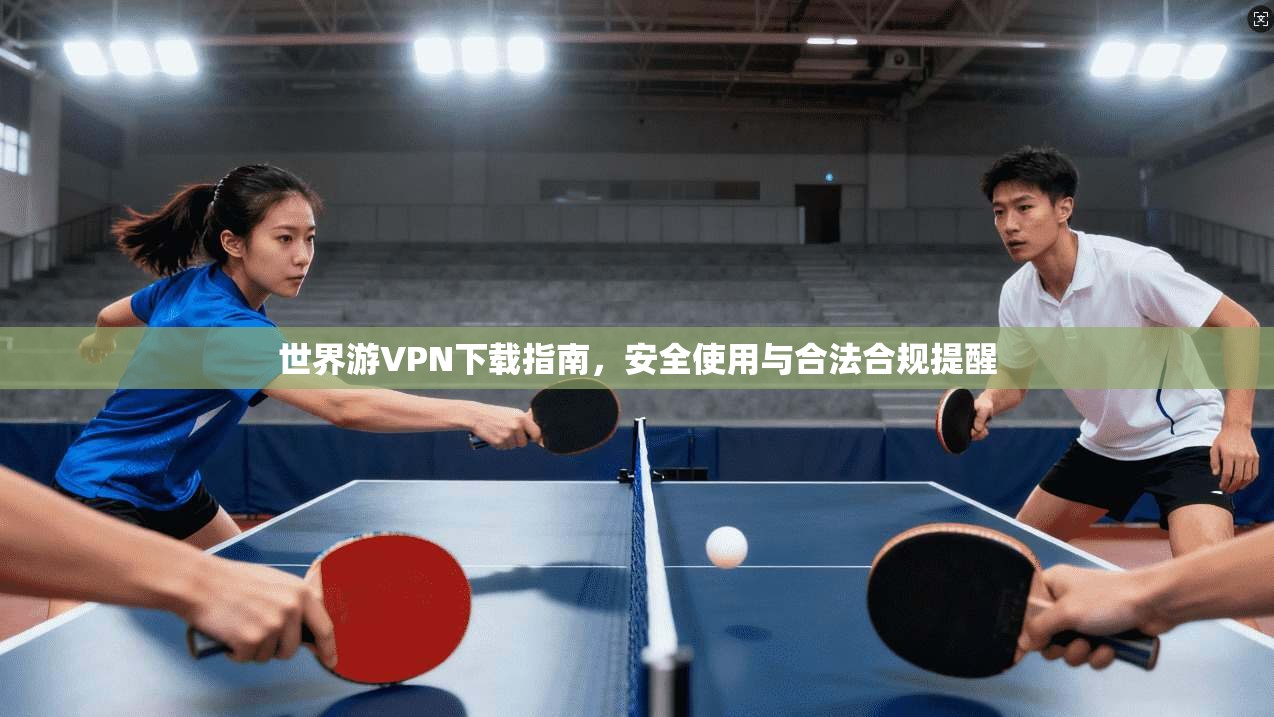 世界游VPN下载指南，安全使用与合法合规提醒