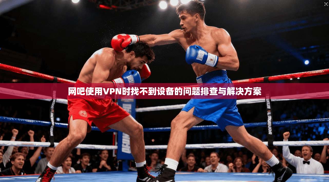 网吧使用VPN时找不到设备的问题排查与解决方案
