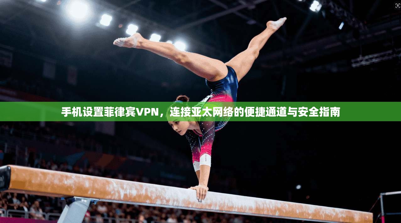 手机设置菲律宾VPN，连接亚太网络的便捷通道与安全指南