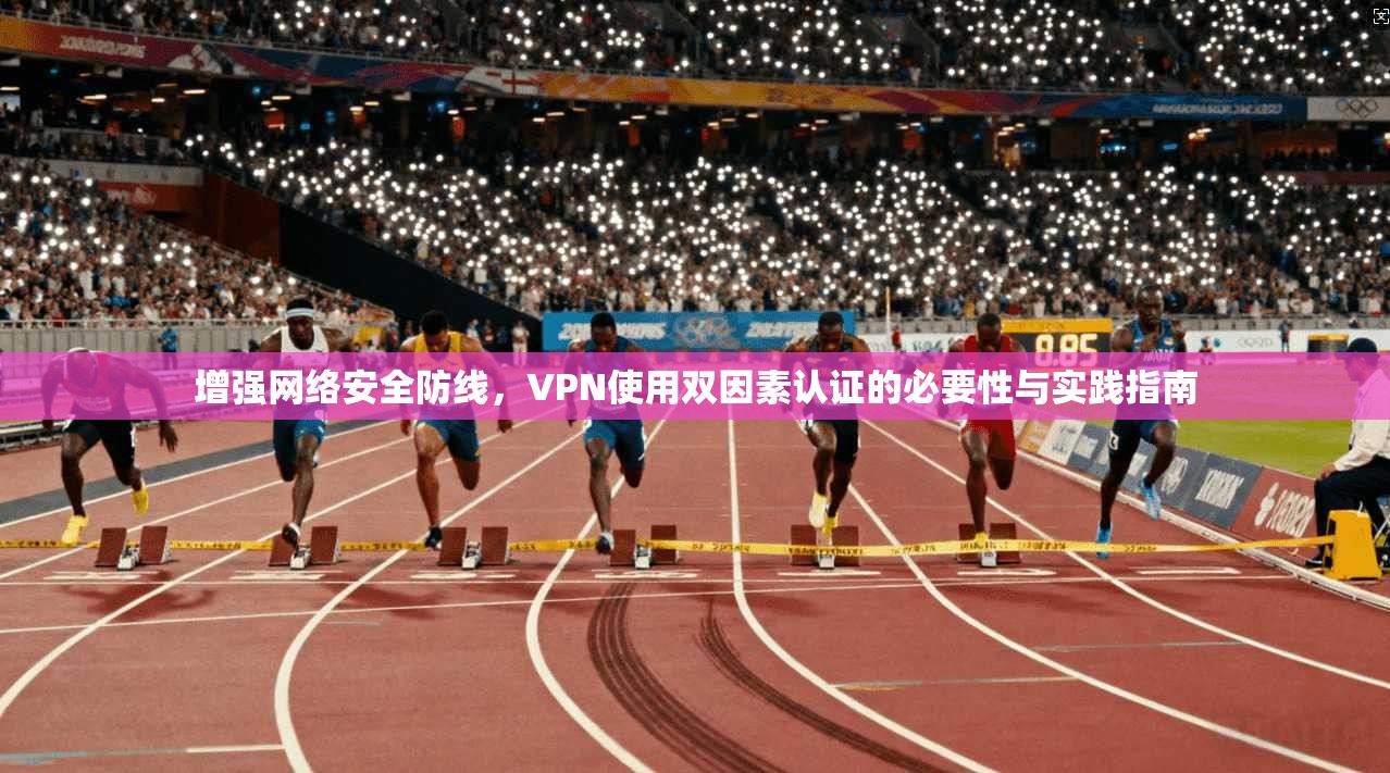 增强网络安全防线，VPN使用双因素认证的必要性与实践指南