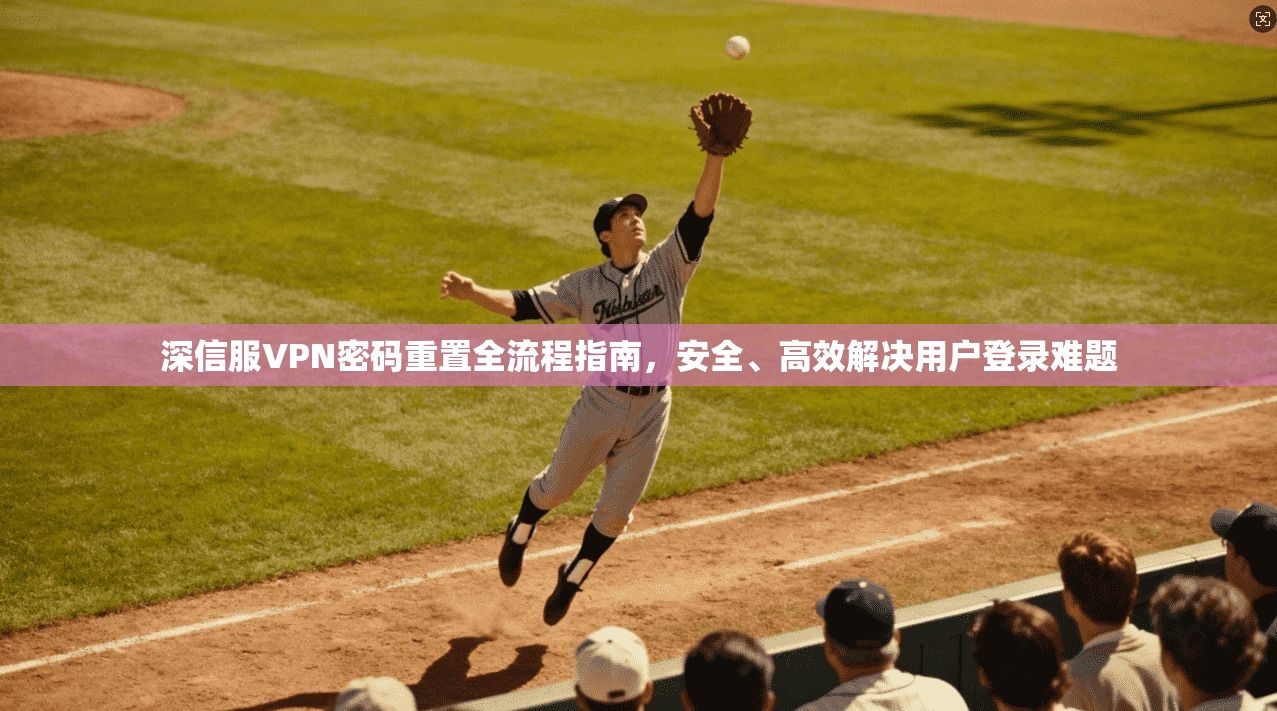 深信服VPN密码重置全流程指南，安全、高效解决用户登录难题