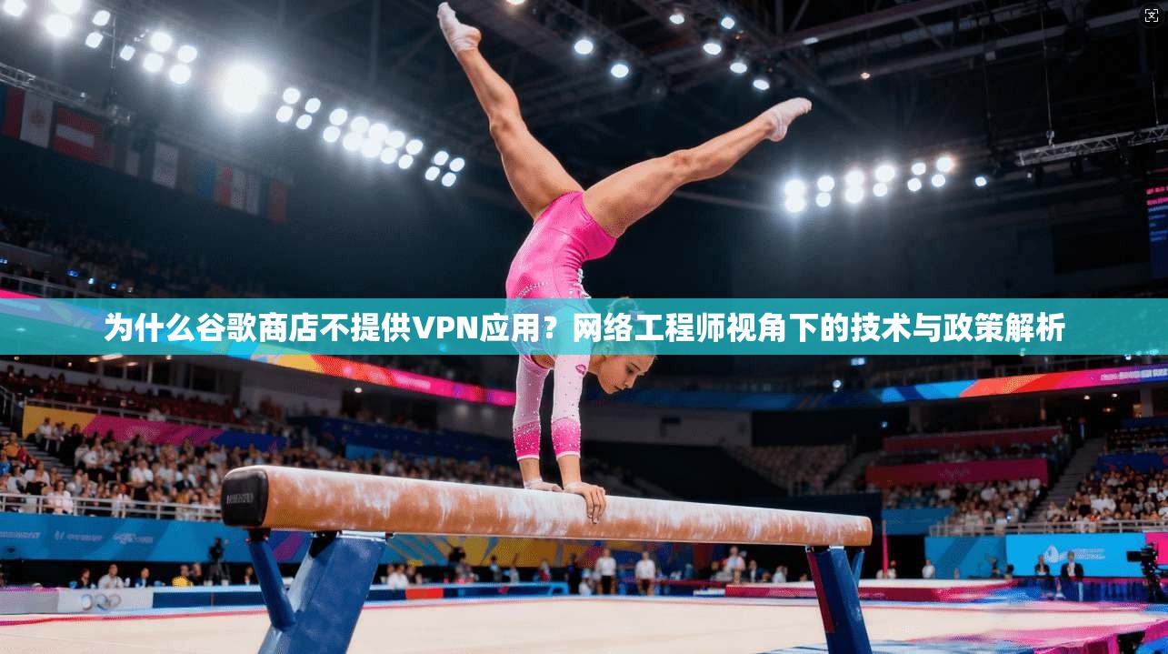 为什么谷歌商店不提供VPN应用？网络工程师视角下的技术与政策解析
