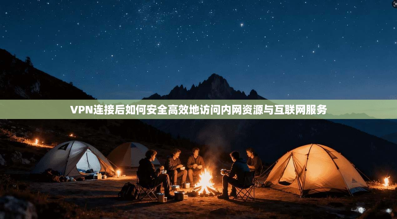 VPN连接后如何安全高效地访问内网资源与互联网服务